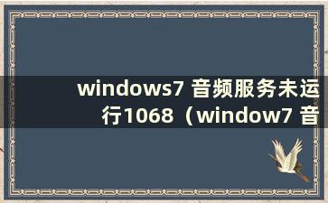 windows7 音频服务未运行1068（window7 音频服务未运行）